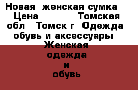 Новая ,женская сумка. › Цена ­ 1 200 - Томская обл., Томск г. Одежда, обувь и аксессуары » Женская одежда и обувь   . Томская обл.